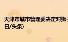 天津市城市管理委决定对狮子林桥附属景观设施进行维修(今日/头条)