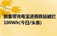 旅客带充电宝进高铁站被拦 站方：充电宝额定能量不可超过100Wh(今日/头条)