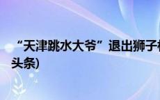 “天津跳水大爷”退出狮子林桥跳水 该桥将维修改造(今日/头条)