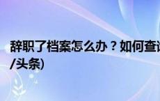 辞职了档案怎么办？如何查询档案存在哪里？一起了解(今日/头条)