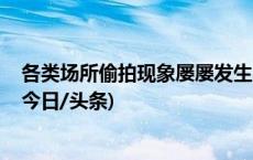 各类场所偷拍现象屡屡发生 肆无忌惮的偷拍该如何整治？(今日/头条)