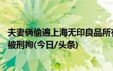 夫妻俩偷遍上海无印良品所有店铺，开网店半年多赚26万元被刑拘(今日/头条)