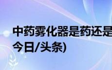 中药雾化器是药还是电子烟？烟草部门回应(今日/头条)