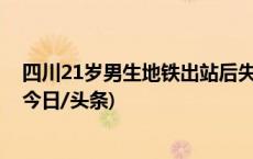 四川21岁男生地铁出站后失联，警方：已身亡，排除他杀(今日/头条)