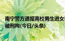 南宁警方通报高校男生进女寝伤人：伤者无生命危险，嫌犯被刑拘(今日/头条)