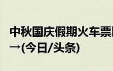 中秋国庆假期火车票即将开售！购票攻略来了→(今日/头条)