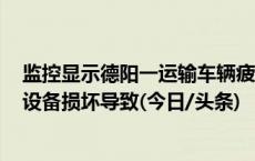 监控显示德阳一运输车辆疲劳驾驶123.3小时，警方：GPS设备损坏导致(今日/头条)