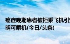 癌症晚期患者被拒乘飞机引热议，国内多家航司称医生开证明可乘机(今日/头条)