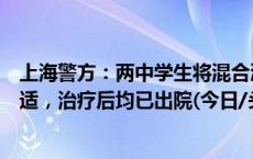 上海警方：两中学生将混合液倒入水杯内致多名学生出现不适，治疗后均已出院(今日/头条)