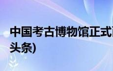 中国考古博物馆正式面向社会公众开放(今日/头条)