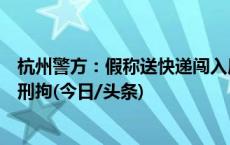 杭州警方：假称送快递闯入居民家中意图谋财，涉事男子被刑拘(今日/头条)