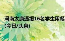 河南太康通报16名学生用餐后不适：初步认定为食源性不适(今日/头条)