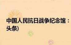 中国人民抗日战争纪念馆：9月18日星期一正常开馆(今日/头条)