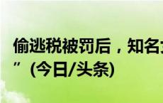 偷逃税被罚后，知名女演员社交账号被“禁言”(今日/头条)