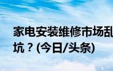 家电安装维修市场乱象不断 消费者该如何避坑？(今日/头条)