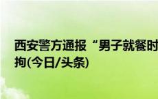 西安警方通报“男子就餐时谩骂骚扰陌生女子”：3人被行拘(今日/头条)