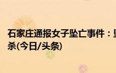 石家庄通报女子坠亡事件：坠落过程中肢体受创分离 排除他杀(今日/头条)