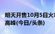 明天开售10月5日火车票，预计出现返程售票高峰(今日/头条)