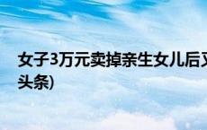 女子3万元卖掉亲生女儿后又后悔 求助警方成功找回(今日/头条)