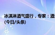 冰淇淋酒气盛行，专家：酒企争抢年轻市场勿伤了未成年人(今日/头条)