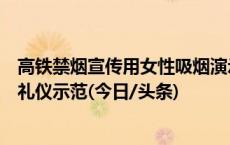 高铁禁烟宣传用女性吸烟演示引争议，拍摄方：系学生表演礼仪示范(今日/头条)