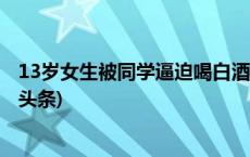 13岁女生被同学逼迫喝白酒？山西介休警方通报详情(今日/头条)