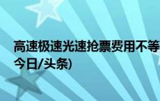 高速极速光速抢票费用不等 “抢票神器”到底管不管用？(今日/头条)