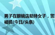 男子在眼镜店劫持女子，警方通报：成功解救人质，嫌疑人被抓(今日/头条)