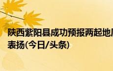 陕西紫阳县成功预报两起地质灾害避免2户4人伤亡，被通报表扬(今日/头条)