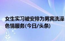 女生实习被安排为男宾洗澡？警方：全面核查门店是否提供色情服务(今日/头条)