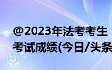 @2023年法考考生 今日8时起可查询客观题考试成绩(今日/头条)