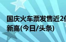 国庆火车票发售近2亿张！昨日售出票创历史新高(今日/头条)