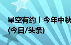 星空有约丨今年中秋：“十五的月亮十五圆”(今日/头条)