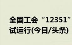 全国工会“12351”职工维权服务热线上线试运行(今日/头条)