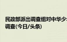 民政部派出调查组对中华少年儿童慈善救助基金会开展全面调查(今日/头条)