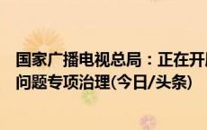 国家广播电视总局：正在开展电视“套娃”收费和操作复杂问题专项治理(今日/头条)