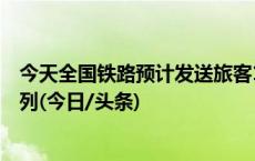 今天全国铁路预计发送旅客1550万人次 加开旅客列车1776列(今日/头条)