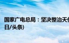 国家广电总局：坚决整治天价片酬、畸形审美等不良倾向(今日/头条)