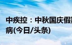 中疾控：中秋国庆假期，重点预防这五类传染病(今日/头条)