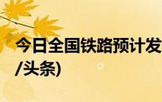 今日全国铁路预计发送旅客1720万人次(今日/头条)