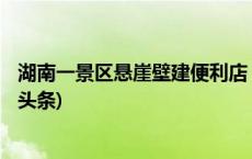 湖南一景区悬崖壁建便利店：为攀岩者设立 人工背水(今日/头条)