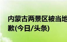 内蒙古两景区被当地发公告批评 景区紧急致歉(今日/头条)