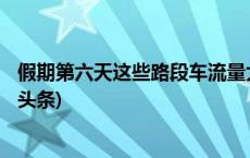 假期第六天这些路段车流量大 出发前需合理规划路线(今日/头条)