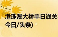 港珠澳大桥单日通关车辆首次突破1.4万辆次(今日/头条)