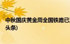 中秋国庆黄金周全国铁路已累计发送旅客1.14亿人次(今日/头条)