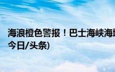 海浪橙色警报！巴士海峡海域将出现6至10米狂浪到狂涛区(今日/头条)