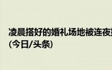 凌晨搭好的婚礼场地被连夜搬空？辖区派出所：已接到报警(今日/头条)