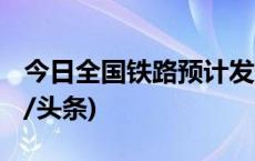 今日全国铁路预计发送旅客1880万人次(今日/头条)