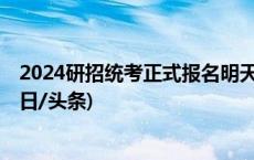 2024研招统考正式报名明天开始，还有11个事项要注意(今日/头条)