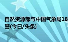 自然资源部与中国气象局18时联合发布地质灾害气象风险预警(今日/头条)